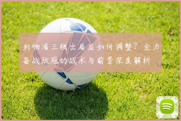 利物浦三线出局后如何调整？全力备战欧冠的战术与前景深度解析