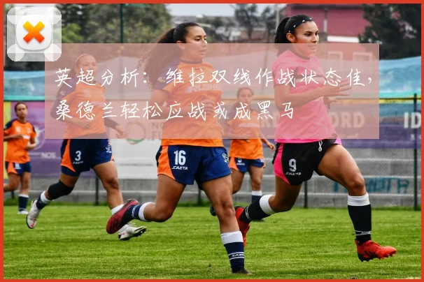 英超分析：维拉双线作战状态佳，桑德兰轻松应战或成黑马