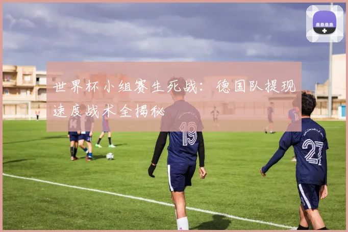 世界杯小组赛生死战:德国队提现速度战术全揭秘