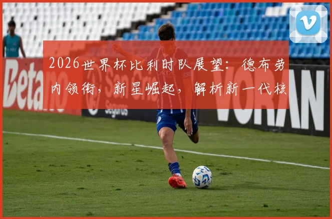 2026世界杯比利时队展望：德布劳内领衔，新星崛起，解析新一代核心阵容