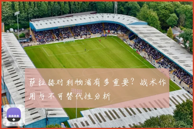 萨拉赫对利物浦有多重要？战术作用与不可替代性分析