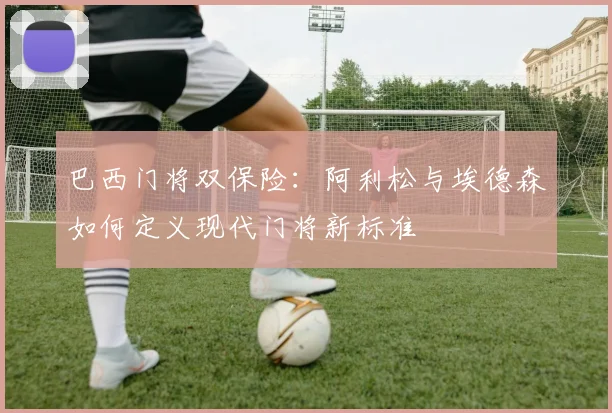 巴西门将双保险：阿利松与埃德森如何定义现代门将新标准