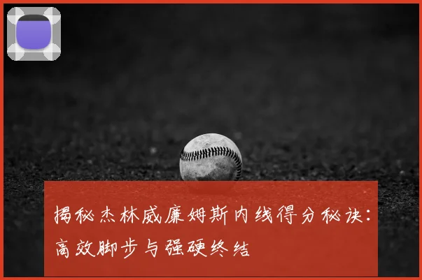揭秘杰林威廉姆斯内线得分秘诀：高效脚步与强硬终结