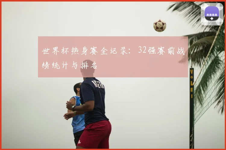 世界杯热身赛全记录:32强赛前战绩统计与排名