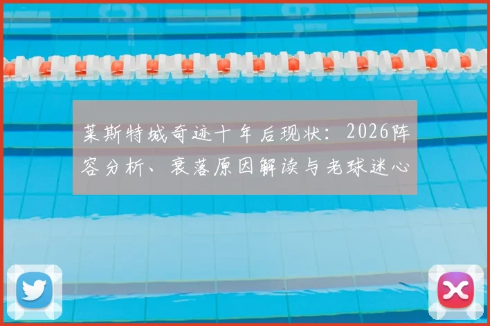 莱斯特城奇迹十年后现状：2026阵容分析、衰落原因解读与老球迷心路历程
