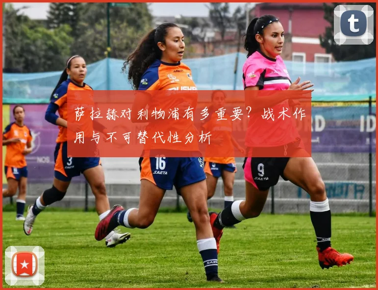 萨拉赫对利物浦有多重要？战术作用与不可替代性分析