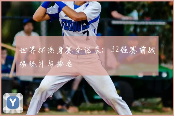 世界杯热身赛全记录：32强赛前战绩统计与排名