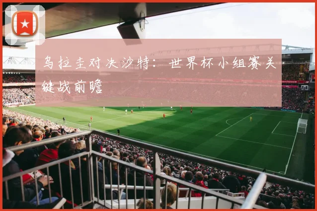 乌拉圭对决沙特：世界杯小组赛关键战前瞻