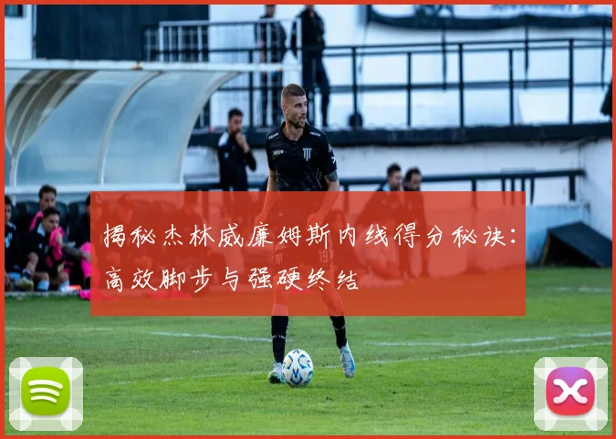揭秘杰林威廉姆斯内线得分秘诀：高效脚步与强硬终结