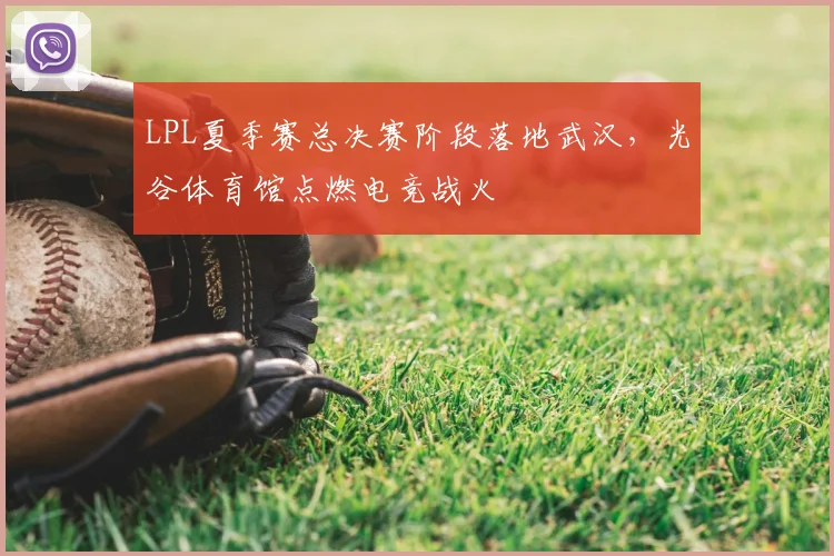 LPL夏季赛总决赛阶段落地武汉，光谷体育馆点燃电竞战火