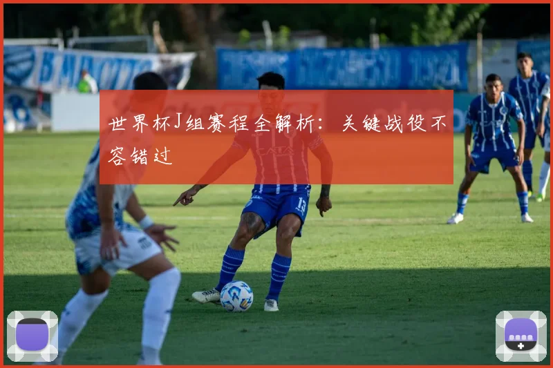 世界杯J组赛程全解析：关键战役不容错过