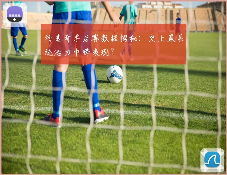 约基奇季后赛数据揭秘：史上最具统治力中锋表现？