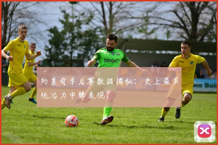 约基奇季后赛数据揭秘：史上最具统治力中锋表现？