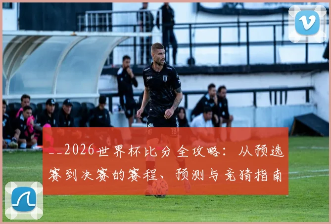 __2026世界杯比分全攻略：从预选赛到决赛的赛程、预测与竞猜指南__