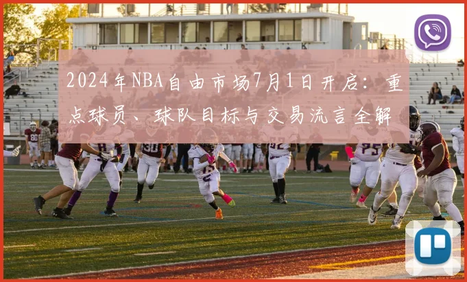 2024年NBA自由市场7月1日开启：重点球员、球队目标与交易流言全解析