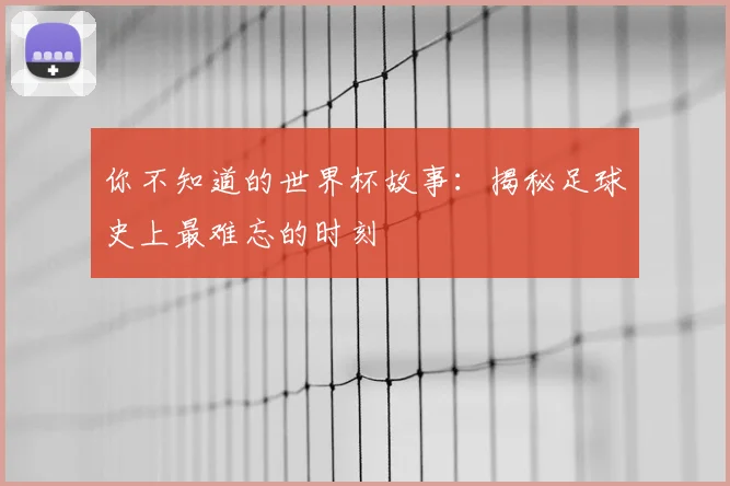 你不知道的世界杯故事：揭秘足球史上最难忘的时刻