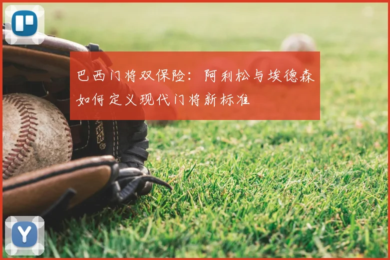巴西门将双保险：阿利松与埃德森如何定义现代门将新标准