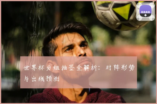 世界杯分组抽签全解析：对阵形势与出线预测