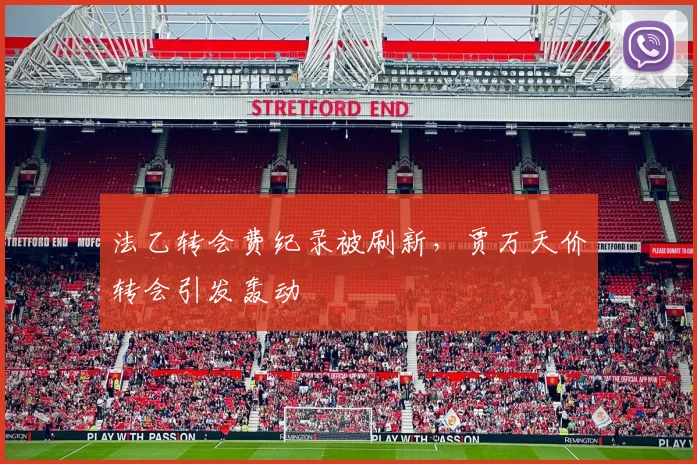 法乙转会费纪录被刷新，贾万天价转会引发轰动