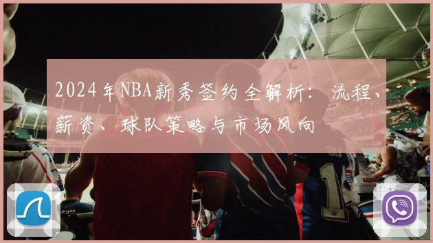 2024年NBA新秀签约全解析：流程、薪资、球队策略与市场风向