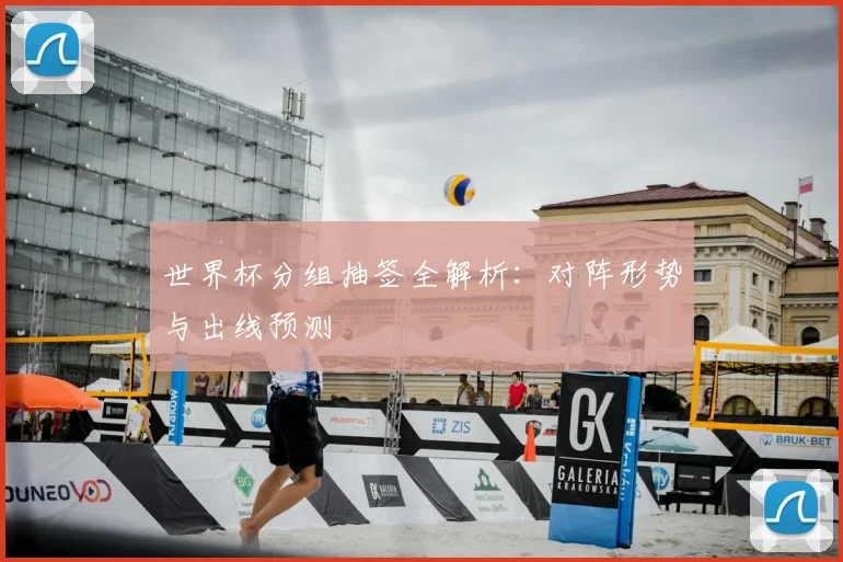 世界杯分组抽签全解析:对阵形势与出线预测