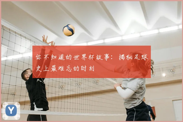你不知道的世界杯故事：揭秘足球史上最难忘的时刻