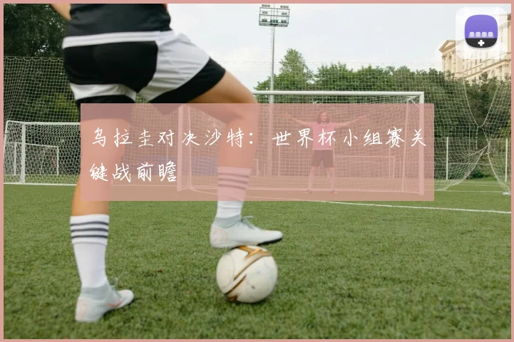 乌拉圭对决沙特：世界杯小组赛关键战前瞻