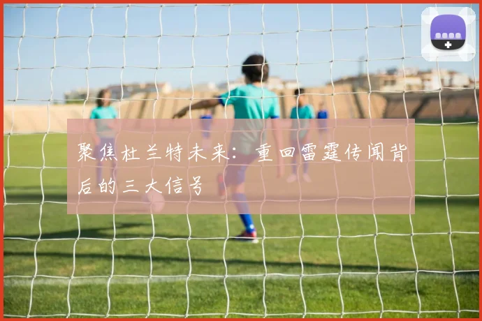 聚焦杜兰特未来：重回雷霆传闻背后的三大信号