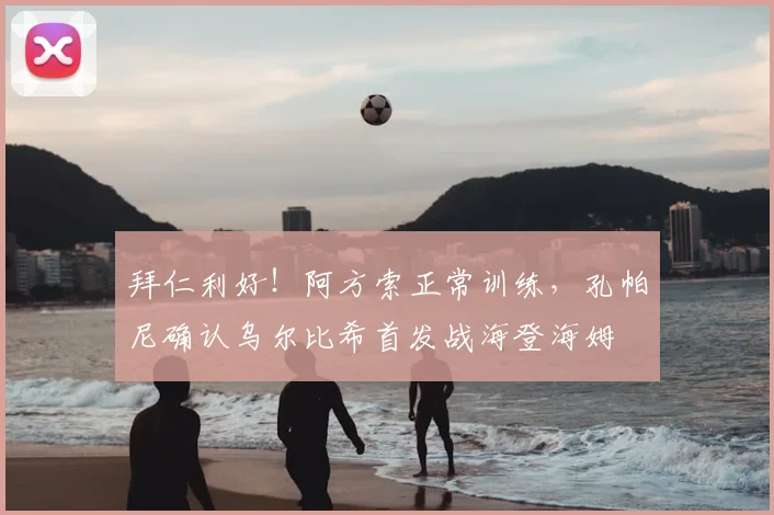 拜仁利好！阿方索正常训练，孔帕尼确认乌尔比希首发战海登海姆